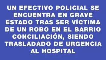 Un efectivo policial se encuentra en grave estado tras ser víctima de un robo en el barrio Conciliación, siendo trasladado de urgencia al hospital