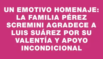 Un emotivo homenaje: La familia Pérez Scremini agradece a Luis Suárez por su valentía y apoyo incondicional