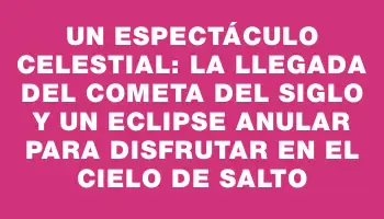 Un espectáculo celestial: la llegada del cometa del siglo y un eclipse anular para disfrutar en el cielo de Salto