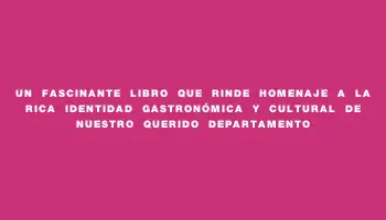 Un fascinante libro que rinde homenaje a la rica identidad gastronómica y cultural de nuestro querido departamento