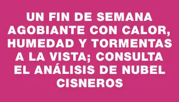 Un fin de semana agobiante con calor, humedad y tormentas a la vista; consulta el análisis de Nubel Cisneros