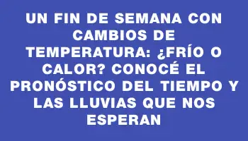 Un fin de semana con cambios de temperatura: ¿frío o calor? Conocé el pronóstico del tiempo y las lluvias que nos esperan