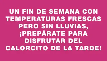 Un fin de semana con temperaturas frescas pero sin lluvias, ¡prepárate para disfrutar del calorcito de la tarde!