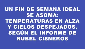 Un fin de semana ideal se asoma: temperaturas en alza y cielos despejados, según el informe de Nubel Cisneros