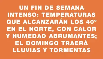 Un fin de semana intenso: temperaturas que alcanzarán los 40º en el norte, con calor y humedad abrumantes; el domingo traerá lluvias y tormentas