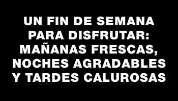 Un fin de semana para disfrutar: mañanas frescas, noches agradables y tardes calurosas