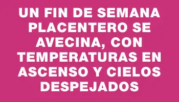 Un fin de semana placentero se avecina, con temperaturas en ascenso y cielos despejados