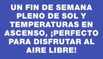 Un fin de semana pleno de sol y temperaturas en ascenso, ¡perfecto para disfrutar al aire libre!