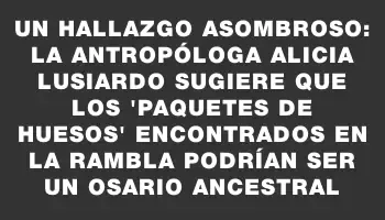 Un hallazgo asombroso: la antropóloga Alicia Lusiardo sugiere que los 'paquetes de huesos' encontrados en la rambla podrían ser un osario ancestral