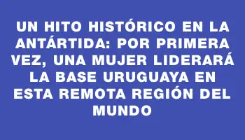 Un hito histórico en la Antártida: por primera vez, una mujer liderará la base uruguaya en esta remota región del mundo