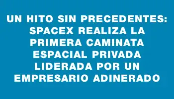 Un hito sin precedentes: SpaceX realiza la primera caminata espacial privada liderada por un empresario adinerado