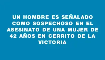 Un hombre es señalado como sospechoso en el asesinato de una mujer de 42 años en Cerrito de la Victoria