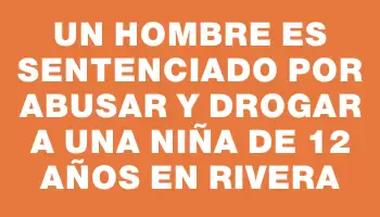 Un hombre es sentenciado por abusar y drogar a una niña de 12 años en Rivera