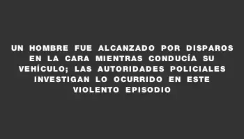 Un hombre fue alcanzado por disparos en la cara mientras conducía su vehículo; las autoridades policiales investigan lo ocurrido en este violento episodio