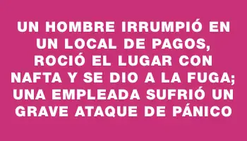 Un hombre irrumpió en un local de pagos, roció el lugar con nafta y se dio a la fuga; una empleada sufrió un grave ataque de pánico