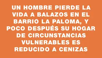 Un hombre pierde la vida a balazos en el barrio La Paloma, y poco después su hogar de circunstancias vulnerables es reducido a cenizas