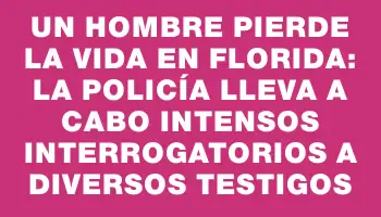 Un hombre pierde la vida en Florida: La policía lleva a cabo intensos interrogatorios a diversos testigos