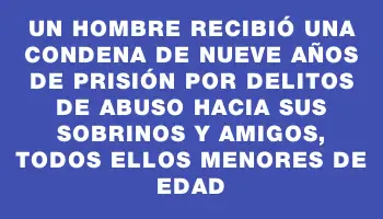 Un hombre recibió una condena de nueve años de prisión por delitos de abuso hacia sus sobrinos y amigos, todos ellos menores de edad