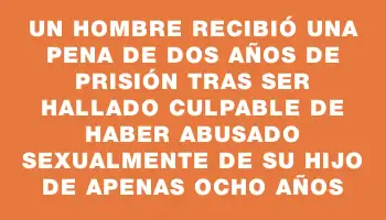 Un hombre recibió una pena de dos años de prisión tras ser hallado culpable de haber abusado sexualmente de su hijo de apenas ocho años