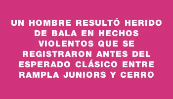 Un hombre resultó herido de bala en hechos violentos que se registraron antes del esperado clásico entre Rampla Juniors y Cerro