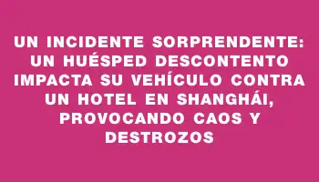 Un incidente sorprendente: Un huésped descontento impacta su vehículo contra un hotel en Shanghái, provocando caos y destrozos