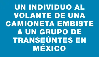 Un individuo al volante de una camioneta embiste a un grupo de transeúntes en México