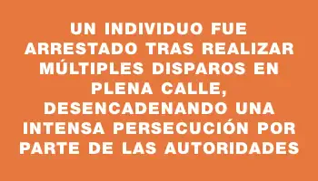 Un individuo fue arrestado tras realizar múltiples disparos en plena calle, desencadenando una intensa persecución por parte de las autoridades