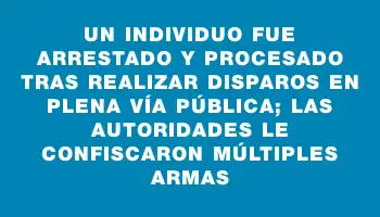 Un individuo fue arrestado y procesado tras realizar disparos en plena vía pública; las autoridades le confiscaron múltiples armas