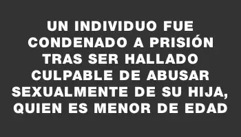 Un individuo fue condenado a prisión tras ser hallado culpable de abusar sexualmente de su hija, quien es menor de edad