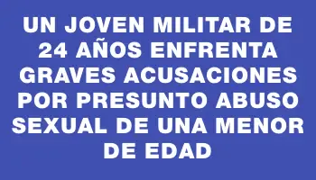 Un joven militar de 24 años enfrenta graves acusaciones por presunto abuso sexual de una menor de edad