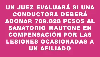 Un juez evaluará si una conductora deberá abonar 709.828 pesos al sanatorio Mautone en compensación por las lesiones ocasionadas a un afiliado