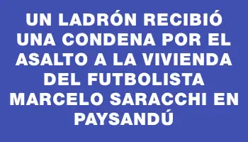 Un ladrón recibió una condena por el asalto a la vivienda del futbolista Marcelo Saracchi en Paysandú