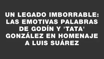 Un legado imborrable: las emotivas palabras de Godín y 'Tata' González en homenaje a Luis Suárez