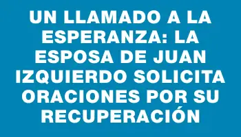 Un llamado a la esperanza: la esposa de Juan Izquierdo solicita oraciones por su recuperación