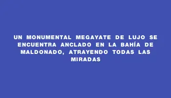 Un monumental megayate de lujo se encuentra anclado en la Bahía de Maldonado, atrayendo todas las miradas