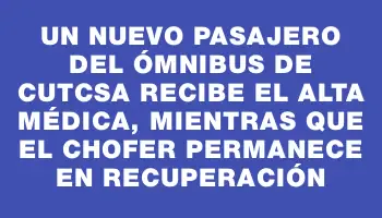 Un nuevo pasajero del ómnibus de Cutcsa recibe el alta médica, mientras que el chofer permanece en recuperación