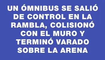 Un ómnibus se salió de control en la rambla, colisionó con el muro y terminó varado sobre la arena