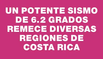 Un potente sismo de 6.2 grados remece diversas regiones de Costa Rica