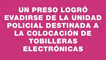 Un preso logró evadirse de la unidad policial destinada a la colocación de tobilleras electrónicas