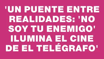 “Un puente entre realidades: 'No soy tu enemigo' ilumina el cine de El Telégrafo”