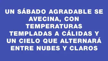 Un sábado agradable se avecina, con temperaturas templadas a cálidas y un cielo que alternará entre nubes y claros