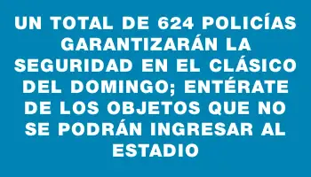 Un total de 624 policías garantizarán la seguridad en el clásico del domingo; entérate de los objetos que no se podrán ingresar al estadio