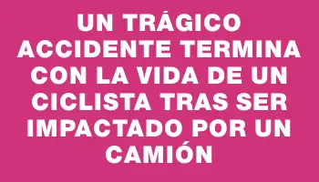 Un trágico accidente termina con la vida de un ciclista tras ser impactado por un camión