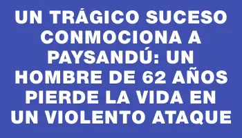 Un trágico suceso conmociona a Paysandú: un hombre de 62 años pierde la vida en un violento ataque