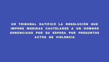 Un tribunal ratificó la resolución que impone medidas cautelares a un hombre denunciado por su esposa por presuntos actos de violencia