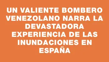 Un valiente bombero venezolano narra la devastadora experiencia de las inundaciones en España