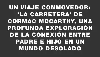 Un viaje conmovedor: 'La carretera' de Cormac McCarthy, una profunda exploración de la conexión entre padre e hijo en un mundo desolado