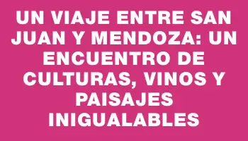 Un Viaje Entre San Juan y Mendoza: Un Encuentro de Culturas, Vinos y Paisajes Inigualables