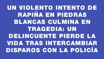 Un violento intento de rapiña en Piedras Blancas culmina en tragedia: un delincuente pierde la vida tras intercambiar disparos con la policía