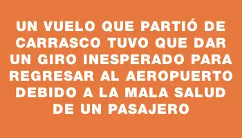 Un vuelo que partió de Carrasco tuvo que dar un giro inesperado para regresar al aeropuerto debido a la mala salud de un pasajero